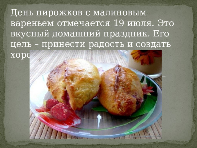 День пирожков с малиновым вареньем отмечается 19 июля. Это вкусный домашний праздник. Его цель – принести радость и создать хорошее настроение. 