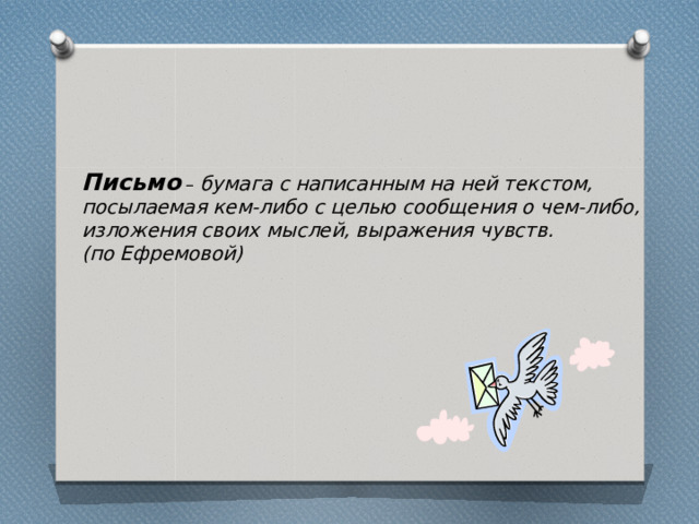Письмо  – бумага с написанным на ней текстом, посылаемая кем-либо с целью сообщения о чем-либо, изложения своих мыслей, выражения чувств. (по Ефремовой) 