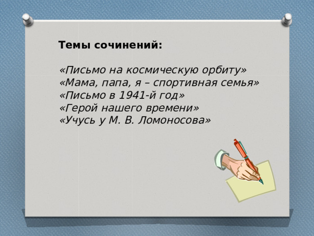 Темы сочинений:  «Письмо на космическую орбиту» «Мама, папа, я – спортивная семья» «Письмо в 1941-й год» «Герой нашего времени» «Учусь у М. В. Ломоносова» 