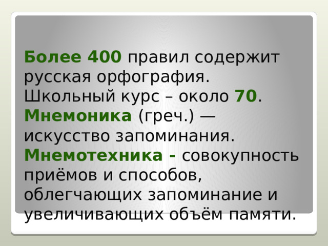 Более 400 правил содержит русская орфография. Школьный курс – около 70 . Мнемоника (греч.) — искусство запоминания. Мнемотехника - совокупность приёмов и способов, облегчающих запоминание и увеличивающих объём памяти.