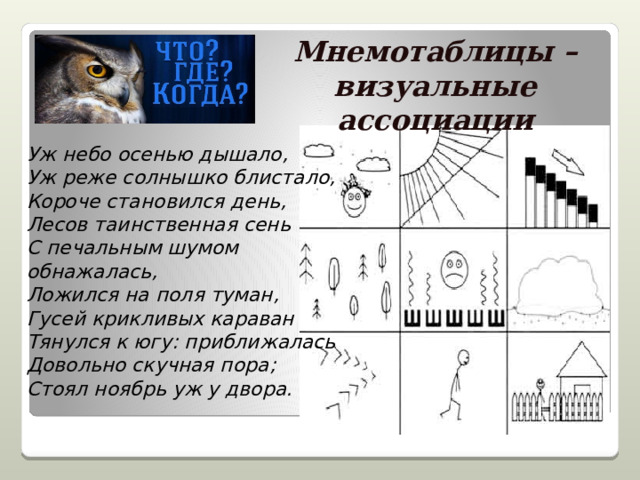 Мнемотаблицы – визуальные ассоциации Уж небо осенью дышало,  Уж реже солнышко блистало,  Короче становился день,  Лесов таинственная сень  С печальным шумом обнажалась,  Ложился на поля туман,  Гусей крикливых караван  Тянулся к югу: приближалась  Довольно скучная пора;  Стоял ноябрь уж у двора.