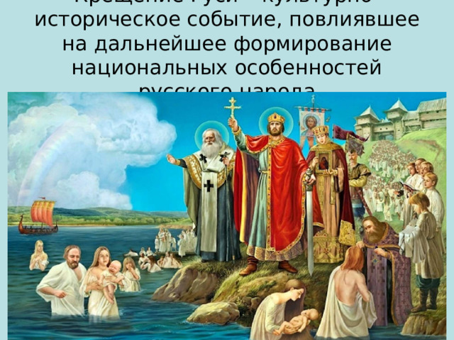 Крещение Руси – культурно-историческое событие, повлиявшее на дальнейшее формирование национальных особенностей русского народа 