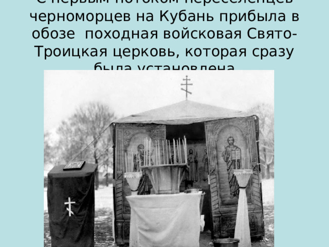  С первым потоком переселенцев-черноморцев на Кубань прибыла в обозе походная войсковая Свято-Троицкая церковь, которая сразу была установлена 