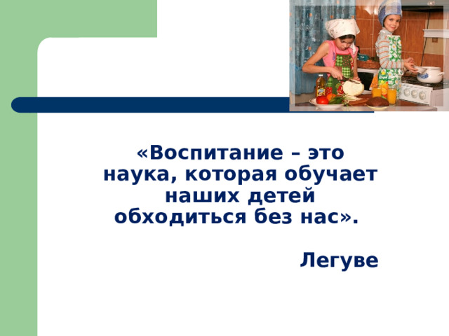 «Воспитание – это наука, которая обучает наших детей обходиться без нас».  Легуве 
