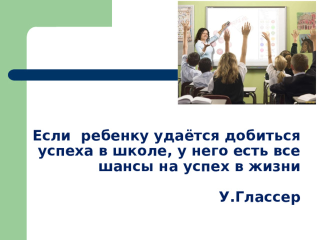 Если ребенку удаётся добиться успеха в школе, у него есть все шансы на успех в жизни    У.Глассер 