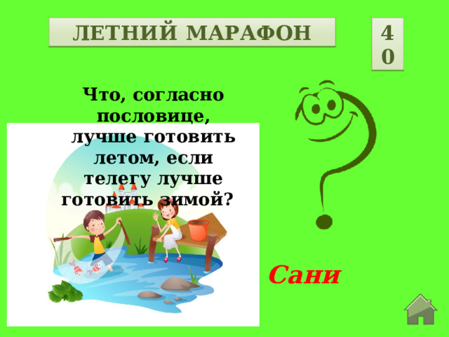 40 ЛЕТНИЙ МАРАФОН Что, согласно пословице, лучше готовить летом, если телегу лучше готовить зимой?   Сани  