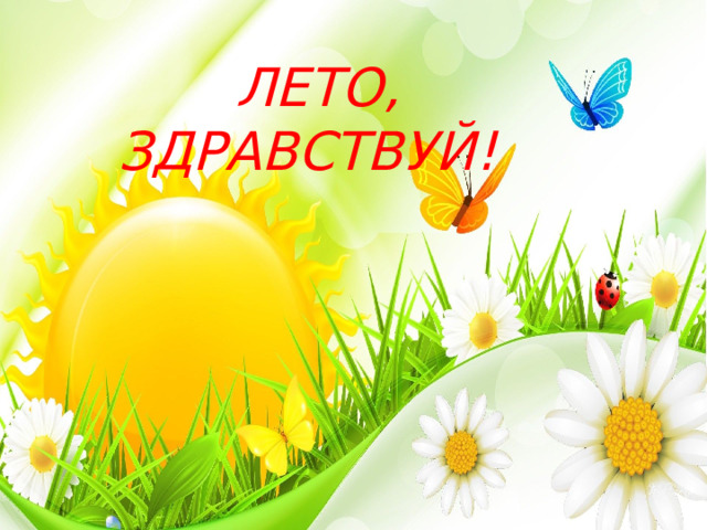  ЛЕТО, ЗДРАВСТВУЙ! 