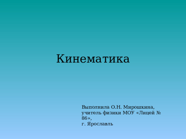 Кинематика Выполнила О.Н. Мирошкина, учитель физики МОУ «Лицей № 86», г. Ярославль 