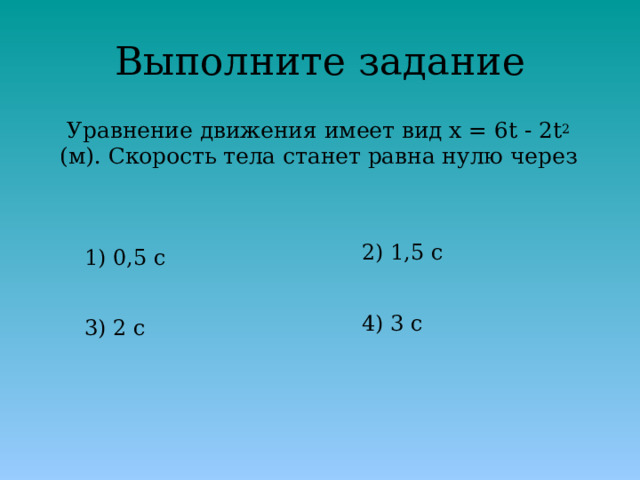 Выполните задание  Уравнение движения имеет вид x = 6t - 2t 2 (м). Скорость тела станет равна нулю через 2) 1,5 с 1) 0,5 с 4) 3 с 3) 2 с 