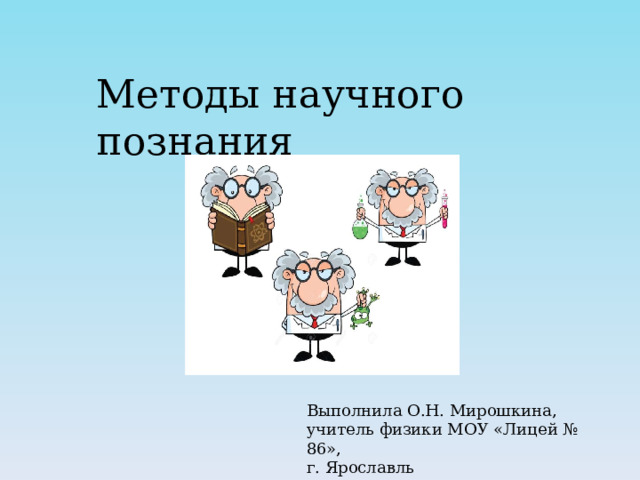 Методы научного познания Выполнила О.Н. Мирошкина, учитель физики МОУ «Лицей № 86», г. Ярославль 