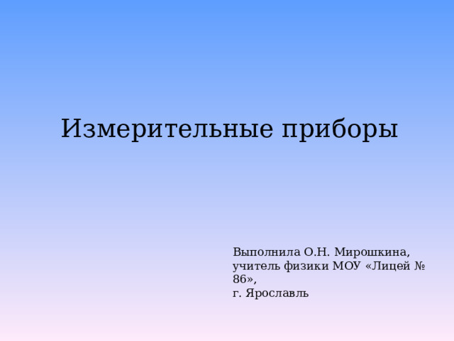 Измерительные приборы Выполнила О.Н. Мирошкина, учитель физики МОУ «Лицей № 86», г. Ярославль 