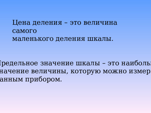 Цена деления – это величина самого маленького деления шкалы. Предельное значение шкалы – это наибольшее значение величины, которую можно измерить данным прибором. 