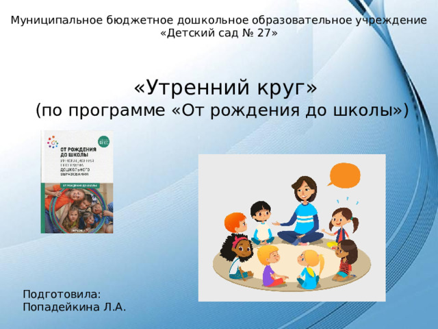 Муниципальное бюджетное дошкольное образовательное учреждение «Детский сад № 27»  «Утренний круг»  (по программе «От рождения до школы») Подготовила: Попадейкина Л.А. 