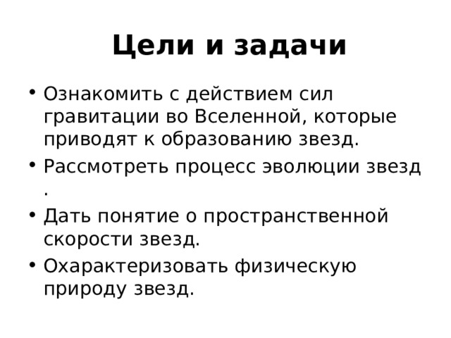 Цели и задачи Ознакомить с действием сил гравитации во Вселенной, которые приводят к образованию звезд. Рассмотреть процесс эволюции звезд . Дать понятие о пространственной скорости звезд. Охарактеризовать физическую природу звезд. 