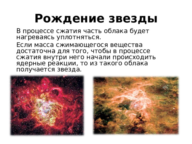 Рождение звезды В процессе сжатия часть облака будет нагреваясь уплотняться. Если масса сжимающегося вещества достаточна для того, чтобы в процессе сжатия внутри него начали происходить ядерные реакции, то из такого облака получается звезда.  