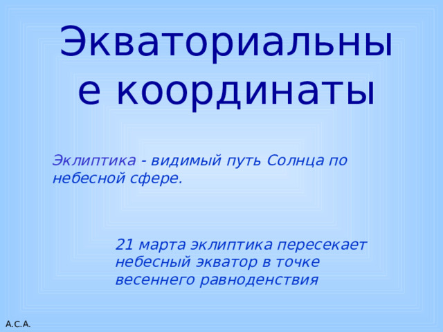 Экваториальные координаты Эклиптика - видимый путь Солнца по небесной сфере. . 21 марта эклиптика пересекает небесный экватор в точке весеннего равноденствия 