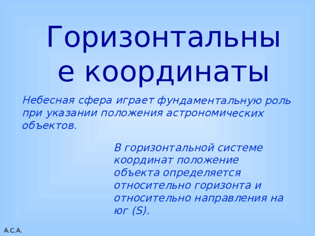 Небесная сфера играет фундаментальную роль при указании положения астрономических объектов. Горизонтальные координаты В горизонтальной системе координат положение объекта определяется относительно горизонта и относительно направления на юг (S). 