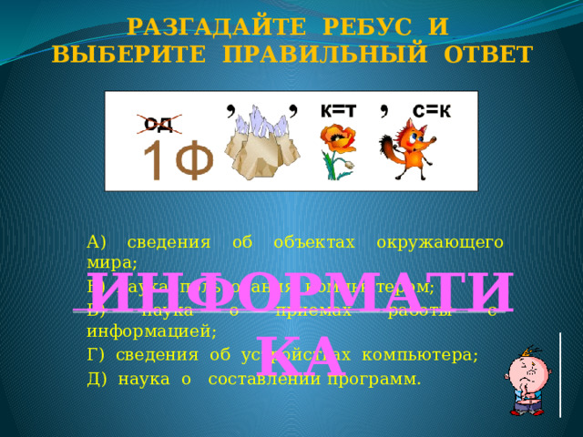 Разгадайте ребус и Выберите правильный ответ А) сведения об объектах окружающего мира; Б) наука пользования компьютером; В) наука о приемах работы с информацией; Г) сведения об устройствах компьютера; Д) наука о составлении программ. ИНФОРМАТИКА  