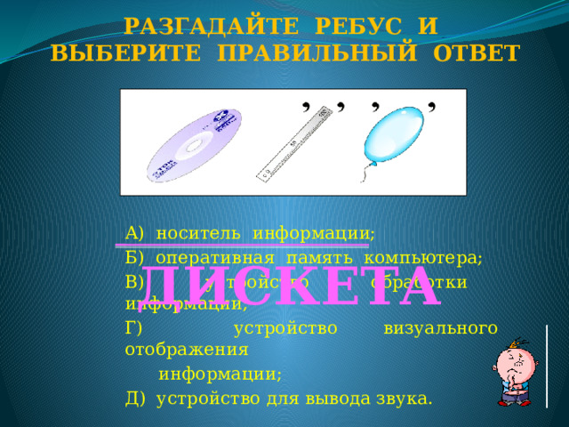 Разгадайте ребус и Выберите правильный ответ А) носитель информации; Б) оперативная память компьютера; В) устройство обработки информации; Г) устройство визуального отображения  информации; Д) устройство для вывода звука. ДИСКЕТА  