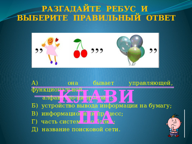Разгадайте ребус и Выберите правильный ответ А) она бывает управляющей, функциональной,  алфавитно-цифровой…; Б) устройство вывода информации на бумагу; В) информационный процесс; Г) часть системного блока; Д) название поисковой сети. КЛАВИША  