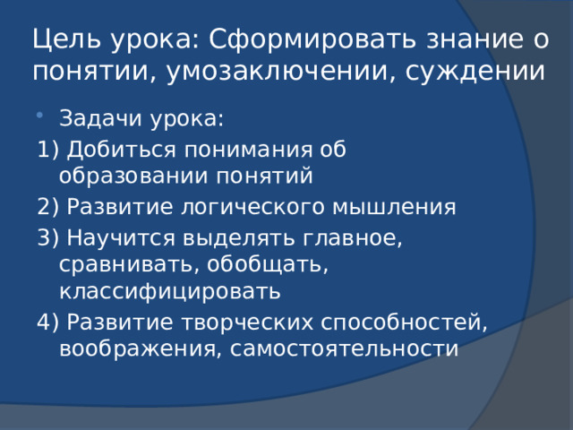 Цель урока: Сформировать знание о понятии, умозаключении, суждении Задачи урока: 1) Добиться понимания об образовании понятий 2) Развитие логического мышления 3) Научится выделять главное, сравнивать, обобщать, классифицировать 4) Развитие творческих способностей, воображения, самостоятельности 
