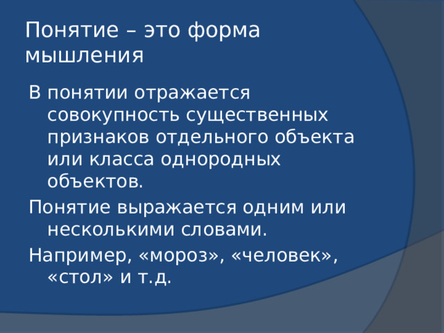 Понятие – это форма мышления В понятии отражается совокупность существенных признаков отдельного объекта или класса однородных объектов. Понятие выражается одним или несколькими словами. Например, «мороз», «человек», «стол» и т.д. 
