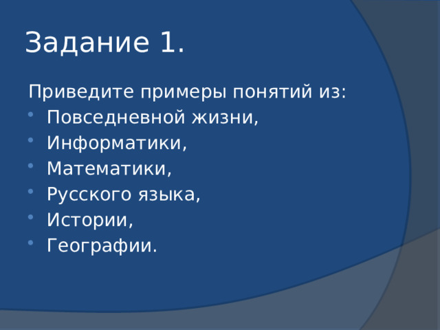 Задание 1. Приведите примеры понятий из: Повседневной жизни, Информатики, Математики, Русского языка, Истории, Географии. 
