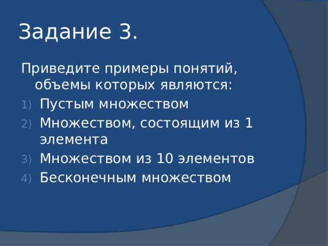 Задание 3. Приведите примеры понятий, объемы которых являются: Пустым множеством Множеством, состоящим из 1 элемента Множеством из 10 элементов Бесконечным множеством 
