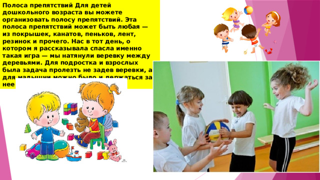 Полоса препятствий Для детей дошкольного возраста вы можете организовать полосу препятствий. Эта полоса препятствий может быть любая — из покрышек, канатов, пеньков, лент, резинок и прочего. Нас в тот день, о котором я рассказывала спасла именно такая игра — мы натянули веревку между деревьями. Для подростка и взрослых была задача пролезть не задев веревки, а для малышни можно было и держаться за нее и задевать 