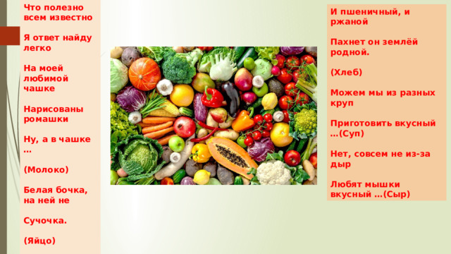 Что полезно всем известно  Я ответ найду легко  На моей любимой чашке  Нарисованы ромашки  Ну, а в чашке …  (Молоко)  Белая бочка, на ней не  Сучочка.  (Яйцо) И пшеничный, и ржаной  Пахнет он землёй родной.  (Хлеб)  Можем мы из разных круп  Приготовить вкусный …(Суп)  Нет, совсем не из-за дыр  Любят мышки вкусный …(Сыр) 