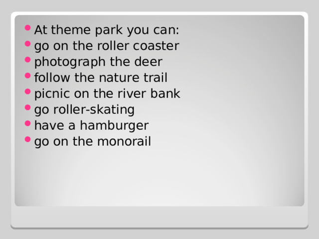 At theme park you can: go on the roller coaster photograph the deer follow the nature trail picnic on the river bank go roller-skating have a hamburger go on the monorail   