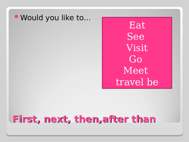 Would you like to… Eat See Visit Go Meet travel be First, next, then,after than 