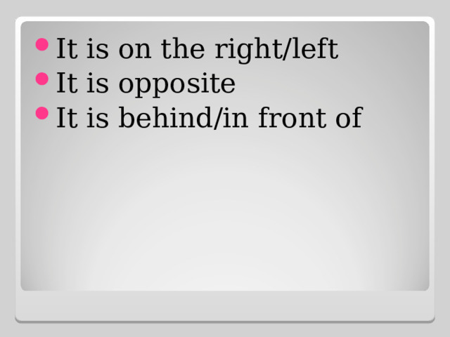 It is on the right/left It is opposite It is behind/in front of 