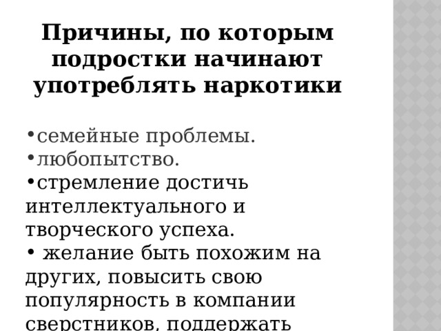 Причины, по которым подростки начинают употреблять наркотики             семейные проблемы. семейные проблемы. семейные проблемы. любопытство.  стремление достичь интеллектуального и творческого успеха.  желание быть похожим на других, повысить свою популярность в компании сверстников, поддержать общение; 