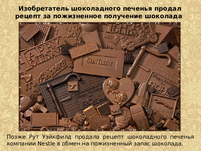 Изобретатель шоколадного печенья продал рецепт за пожизненное получение шоколада     Позже Рут Уэйкфилд продала рецепт шоколадного печенья компании Nestle в обмен на пожизненный запас шоколада.  