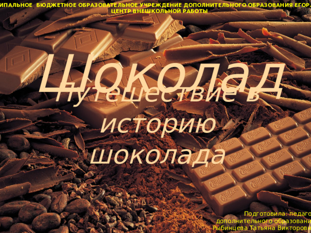 МУНИЦИПАЛЬНОЕ БЮДЖЕТНОЕ ОБРАЗОВАТЕЛЬНОЕ УЧРЕЖДЕНИЕ ДОПОЛНИТЕЛЬНОГО ОБРАЗОВАНИЯ ЕГОРЛЫКСКИЙ  ЦЕНТР ВНЕШКОЛЬНОЙ РАБОТЫ Шоколад Путешествие в историю шоколада Подготовила: педагог дополнительного образования Рыбинцева Татьяна Викторовн а 