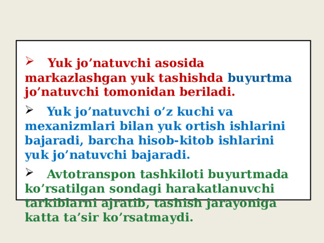   Yuk jo’natuvchi asosida markazlashgan yuk tashishda buyurtma jo’natuvchi tomonidan beriladi.   Yuk jo’natuvchi asosida markazlashgan yuk tashishda buyurtma jo’natuvchi tomonidan beriladi.  Yuk jo’natuvchi o’z kuchi va mexanizmlari bilan yuk ortish ishlarini bajaradi, barcha hisob-kitob ishlarini yuk jo’natuvchi bajaradi.  Avtotranspon tashkiloti buyurtmada ko’rsatilgan sondagi harakatlanuvchi tarkiblarni ajratib, tashish jarayoniga katta ta’sir ko’rsatmaydi.  Yuk jo’natuvchi o’z kuchi va mexanizmlari bilan yuk ortish ishlarini bajaradi, barcha hisob-kitob ishlarini yuk jo’natuvchi bajaradi.  Avtotranspon tashkiloti buyurtmada ko’rsatilgan sondagi harakatlanuvchi tarkiblarni ajratib, tashish jarayoniga katta ta’sir ko’rsatmaydi. 