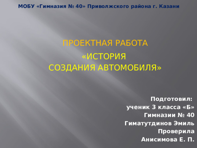 МОБУ «Гимназия № 40» Приволжского района г. Казани ПРОЕКТНАЯ РАБОТА «ИСТОРИЯ СОЗДАНИЯ АВТОМОБИЛЯ» Подготовил: ученик 3 класса «Б» Гимназии № 40 Гиматутдинов Эмиль Проверила Анисимова Е. П. 