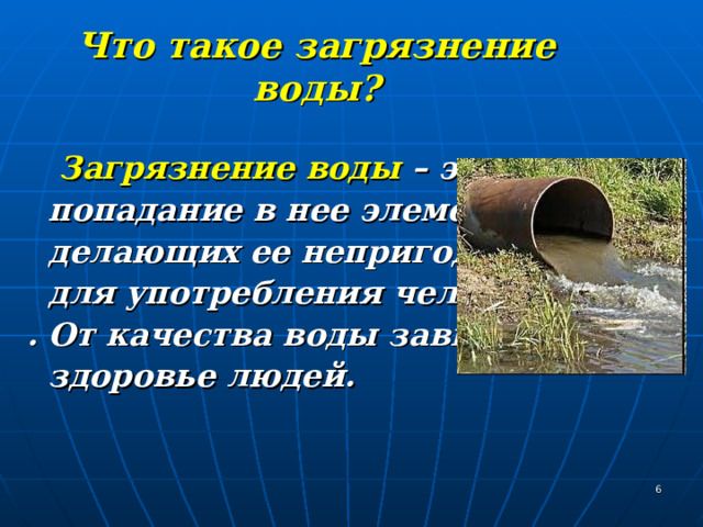  Что такое загрязнение воды?   Загрязнение воды – это  попадание в нее элементов,  делающих ее непригодной  для употребления человеком. . От качества воды зависит  здоровье людей.   