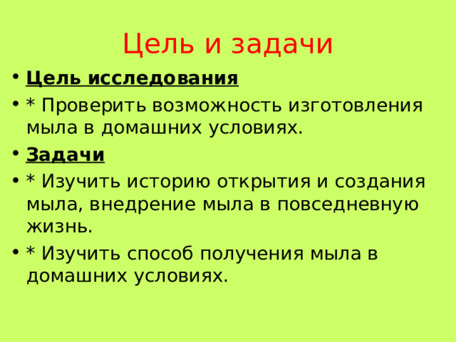 Цель и задачи Цель исследования * Проверить возможность изготовления мыла в домашних условиях. Задачи * Изучить историю открытия и создания мыла, внедрение мыла в повседневную жизнь. * Изучить способ получения мыла в домашних условиях.  