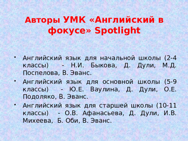 Авторы УМК «Английский в фокусе» Spotlight Английский язык для начальной школы (2-4 классы) - Н.И. Быкова, Д. Дули, М.Д. Поспелова, В. Эванс. Английский язык для основной школы (5-9 классы) - Ю.Е. Ваулина, Д. Дули, О.Е. Подоляко, В. Эванс. Английский язык для старшей школы (10-11 классы) - О.В. Афанасьева, Д. Дули, И.В. Михеева, Б. Оби, В. Эванс. 