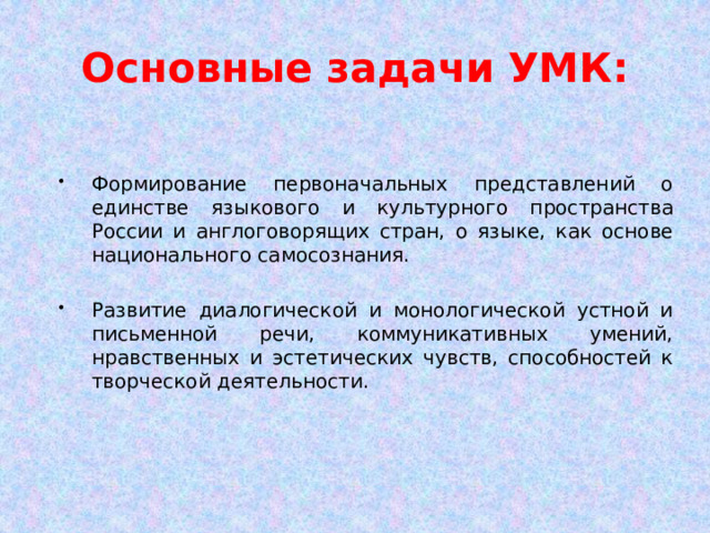 Основные задачи УМК: Формирование первоначальных представлений о единстве языкового и культурного пространства России и англоговорящих стран, о языке, как основе национального самосознания. Развитие диалогической и монологической устной и письменной речи, коммуникативных умений, нравственных и эстетических чувств, способностей к творческой деятельности. 