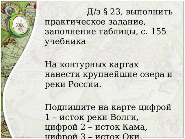  Д/з § 23, выполнить практическое задание, заполнение таблицы, с. 155 учебника На контурных картах нанести крупнейшие озера и реки России. Подпишите на карте цифрой 1 – исток реки Волги, цифрой 2 – исток Кама, цифрой 3 – исток Оки. 