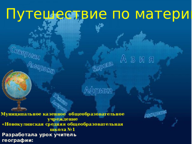 Путешествие по материкам Муниципальное казенное общеобразовательное учреждение «Новокулинская средняя общеобразовательная школа №1 Разработала урок учитель географии: Демирова Патимат Рамазановна 