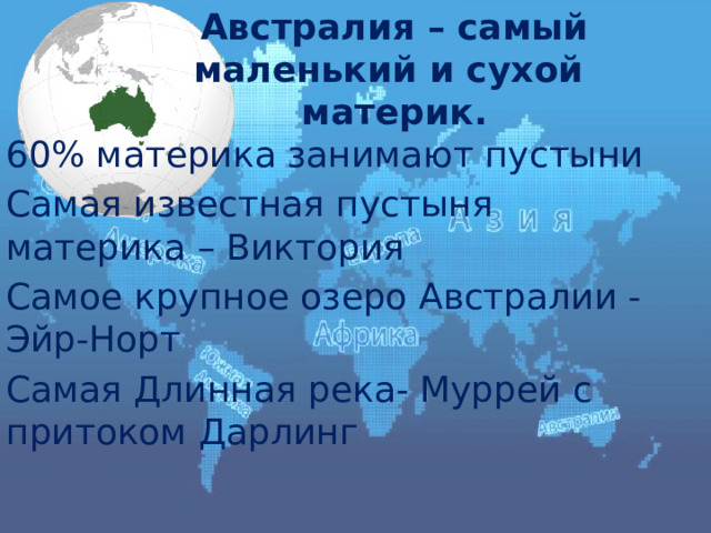 Австралия – самый маленький и сухой материк. 60% материка занимают пустыни Самая известная пустыня материка – Виктория Самое крупное озеро Австралии - Эйр-Норт Самая Длинная река- Муррей с притоком Дарлинг 