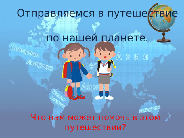 Отправляемся в путешествие  по нашей планете.  Что нам может помочь в этом путешествии? 