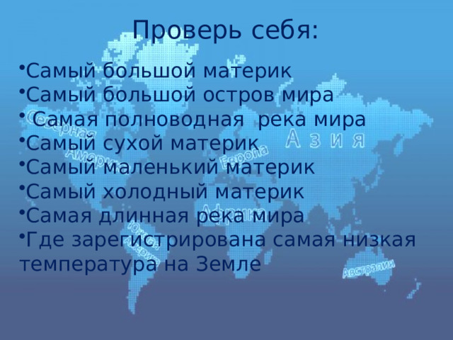 Проверь себя: Самый большой материк Самый большой остров мира  Самая полноводная река мира Самый сухой материк Самый маленький материк Самый холодный материк Самая длинная река мира Где зарегистрирована самая низкая температура на Земле 