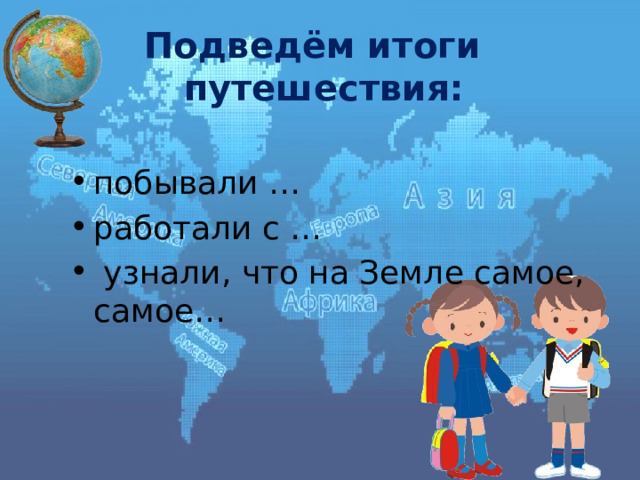 Подведём итоги путешествия: побывали … работали с …  узнали, что на Земле самое, самое… 