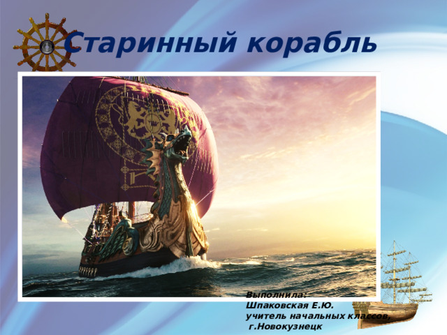 Старинный корабль Выполнила: Шпаковская Е.Ю. учитель начальных классов,  г.Новокузнецк 