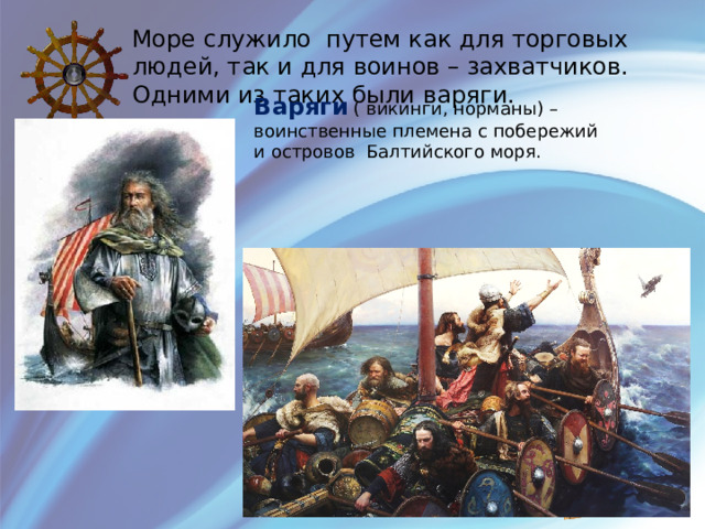 Море служило путем как для торговых людей, так и для воинов – захватчиков. Одними из таких были варяги. Варяги ( викинги, норманы) – воинственные племена с побережий и островов Балтийского моря. 